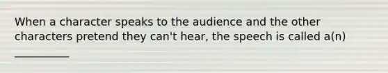 When a character speaks to the audience and the other characters pretend they can't hear, the speech is called a(n) __________