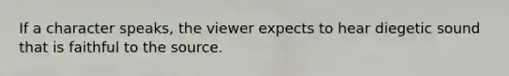 If a character speaks, the viewer expects to hear diegetic sound that is faithful to the source.