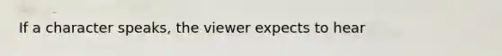 If a character speaks, the viewer expects to hear