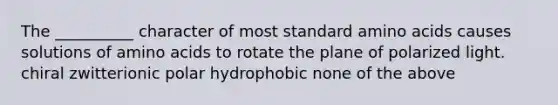 The __________ character of most standard amino acids causes solutions of amino acids to rotate the plane of polarized light. chiral zwitterionic polar hydrophobic none of the above