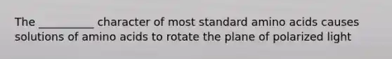 The __________ character of most standard amino acids causes solutions of amino acids to rotate the plane of polarized light