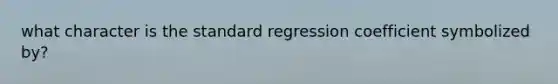 what character is the standard regression coefficient symbolized by?