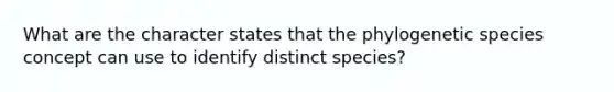 What are the character states that the phylogenetic species concept can use to identify distinct species?