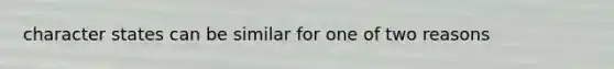 character states can be similar for one of two reasons