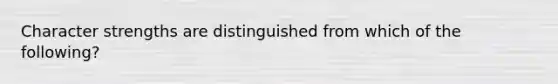 Character strengths are distinguished from which of the following?