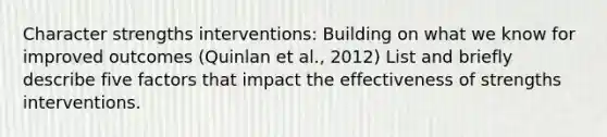 Character strengths interventions: Building on what we know for improved outcomes (Quinlan et al., 2012) List and briefly describe five factors that impact the effectiveness of strengths interventions.