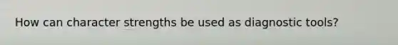 How can character strengths be used as diagnostic tools?
