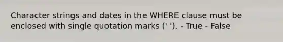 Character strings and dates in the WHERE clause must be enclosed with single quotation marks (' '). - True - False