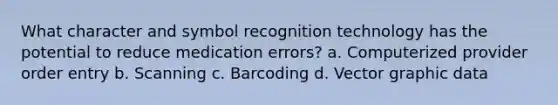 What character and symbol recognition technology has the potential to reduce medication errors? a. Computerized provider order entry b. Scanning c. Barcoding d. Vector graphic data