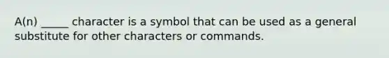 A(n) _____ character is a symbol that can be used as a general substitute for other characters or commands.