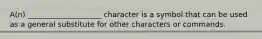 A(n) ____________________ character is a symbol that can be used as a general substitute for other characters or commands.