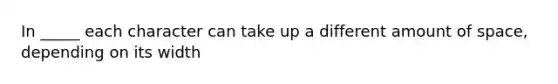 In _____ each character can take up a different amount of space, depending on its width
