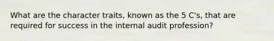 What are the character traits, known as the 5 C's, that are required for success in the internal audit profession?