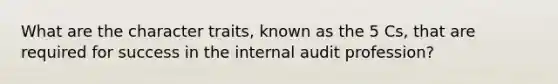 What are the character traits, known as the 5 Cs, that are required for success in the internal audit profession?