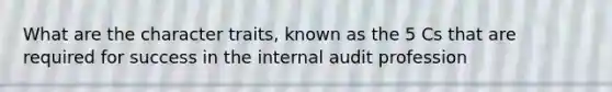 What are the character traits, known as the 5 Cs that are required for success in the internal audit profession