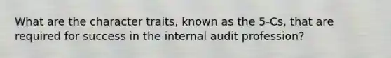 What are the character traits, known as the 5-Cs, that are required for success in the internal audit profession?