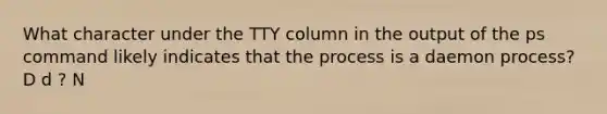 What character under the TTY column in the output of the ps command likely indicates that the process is a daemon process? D d ? N