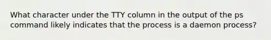 What character under the TTY column in the output of the ps command likely indicates that the process is a daemon process?