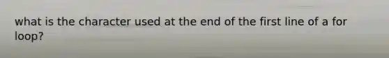 what is the character used at the end of the first line of a for loop?