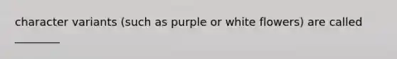 character variants (such as purple or white flowers) are called ________