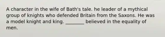 A character in the wife of Bath's tale. he leader of a mythical group of knights who defended Britain from the Saxons. He was a model knight and king. ________ believed in the equality of men.