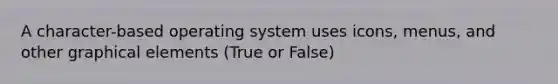 A character-based operating system uses icons, menus, and other graphical elements (True or False)