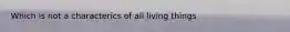 Which is not a characterics of all living things