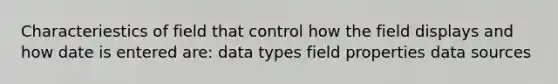 Characteriestics of field that control how the field displays and how date is entered are: data types field properties data sources