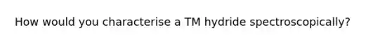 How would you characterise a TM hydride spectroscopically?