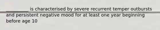 __________ is characterised by severe recurrent temper outbursts and persistent negative mood for at least one year beginning before age 10