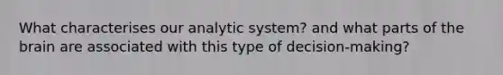 What characterises our analytic system? and what parts of the brain are associated with this type of decision-making?