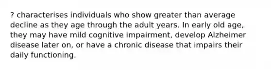 ? characterises individuals who show greater than average decline as they age through the adult years. In early old age, they may have mild cognitive impairment, develop Alzheimer disease later on, or have a chronic disease that impairs their daily functioning.