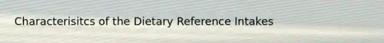 Characterisitcs of the Dietary Reference Intakes