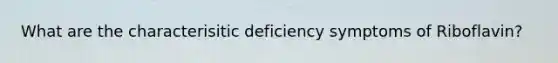 What are the characterisitic deficiency symptoms of Riboflavin?