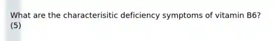 What are the characterisitic deficiency symptoms of vitamin B6? (5)