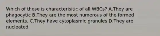 Which of these is characterisitic of all WBCs? A.They are phagocytic B.They are the most numerous of the formed elements. C.They have cytoplasmic granules D.They are nucleated