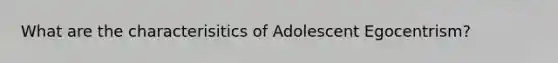 What are the characterisitics of Adolescent Egocentrism?