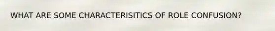 WHAT ARE SOME CHARACTERISITICS OF ROLE CONFUSION?