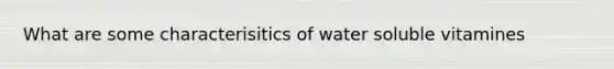 What are some characterisitics of water soluble vitamines