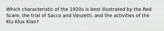 Which characteristic of the 1920s is best illustrated by the Red Scare, the trial of Sacco and Vanzetti, and the activities of the Klu Klux Klan?