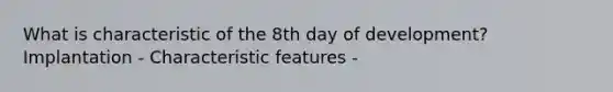 What is characteristic of the 8th day of development? Implantation - Characteristic features -