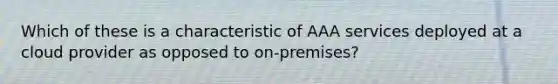 Which of these is a characteristic of AAA services deployed at a cloud provider as opposed to on-premises?