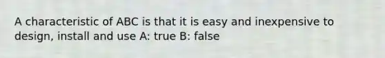 A characteristic of ABC is that it is easy and inexpensive to design, install and use A: true B: false