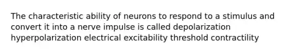 The characteristic ability of neurons to respond to a stimulus and convert it into a nerve impulse is called depolarization hyperpolarization electrical excitability threshold contractility