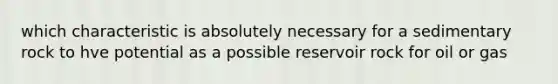 which characteristic is absolutely necessary for a sedimentary rock to hve potential as a possible reservoir rock for oil or gas