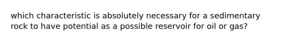 which characteristic is absolutely necessary for a sedimentary rock to have potential as a possible reservoir for oil or gas?