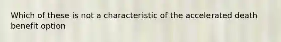 Which of these is not a characteristic of the accelerated death benefit option