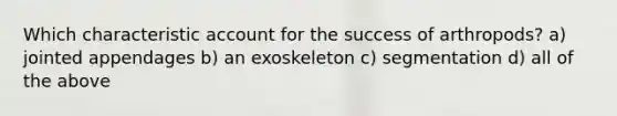 Which characteristic account for the success of arthropods? a) jointed appendages b) an exoskeleton c) segmentation d) all of the above