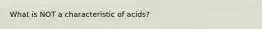 What is NOT a characteristic of acids?