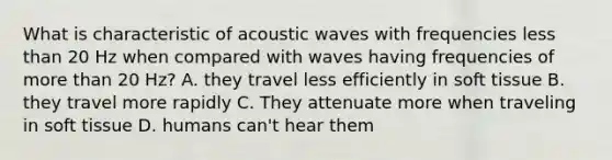 What is characteristic of acoustic waves with frequencies less than 20 Hz when compared with waves having frequencies of more than 20 Hz? A. they travel less efficiently in soft tissue B. they travel more rapidly C. They attenuate more when traveling in soft tissue D. humans can't hear them